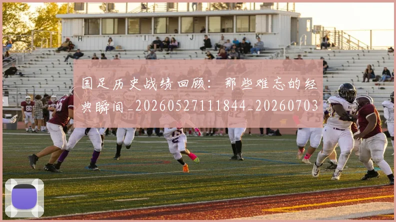 国足历史战绩回顾:那些难忘的经典瞬间_20260527111844_20260703223317_20260719162644