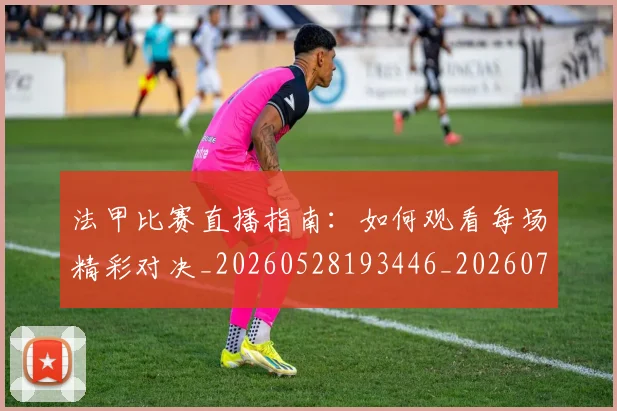 法甲比赛直播指南:如何观看每场精彩对决_20260528193446_20260707153548