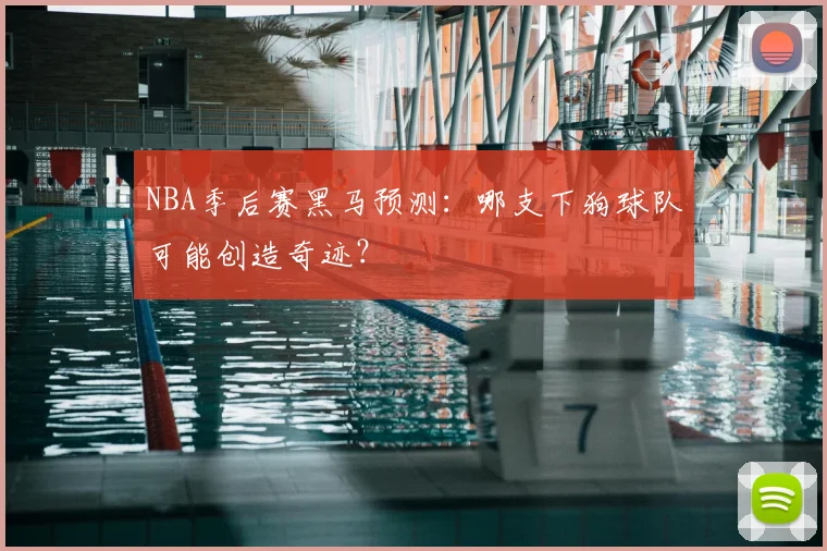 NBA季后赛黑马预测:哪支下狗球队可能创造奇迹?