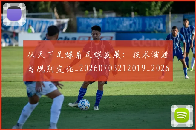 从天下足球看足球发展:技术演进与规则变化_20260703212019_20260718001009