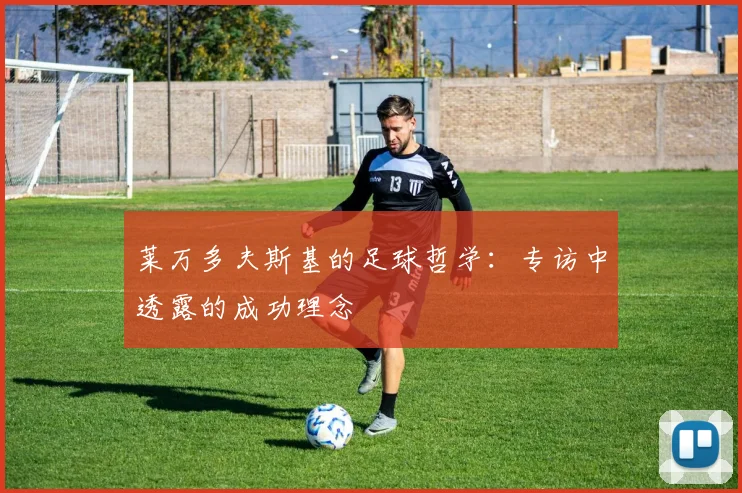 莱万多夫斯基的足球哲学:专访中透露的成功理念