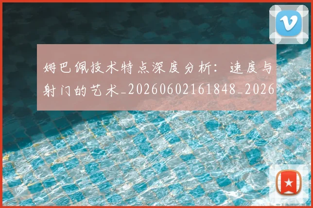 姆巴佩技术特点深度分析:速度与射门的艺术_20260602161848_20260720185653