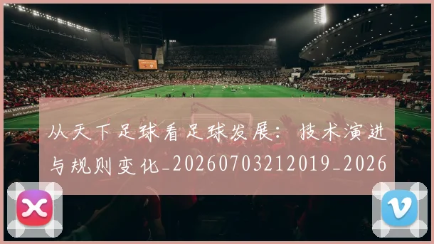 从天下足球看足球发展:技术演进与规则变化_20260703212019_20260718001009