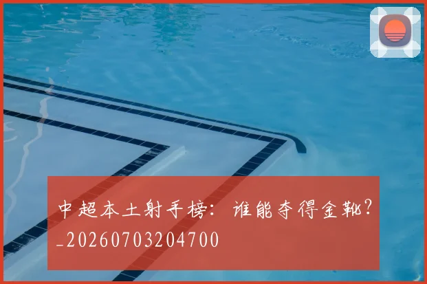 中超本土射手榜:谁能夺得金靴?_20260703204700