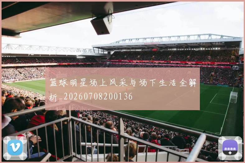 篮球明星场上风采与场下生活全解析_20260708200136