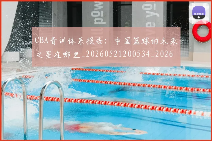 CBA青训体系报告:中国篮球的未来之星在哪里_20260521200534_20260701212231_20260712050636