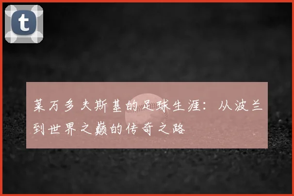 莱万多夫斯基的足球生涯:从波兰到世界之巅的传奇之路