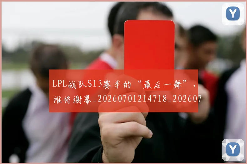 LPL战队S13赛季的“最后一舞”,谁将谢幕_20260701214718_20260715181232