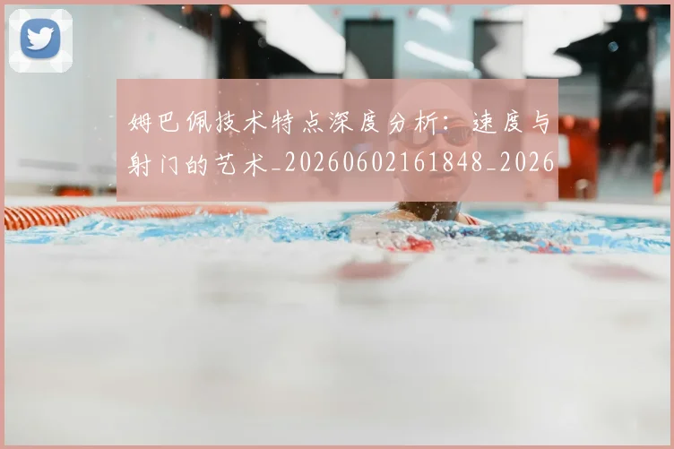 姆巴佩技术特点深度分析:速度与射门的艺术_20260602161848_20260703231706