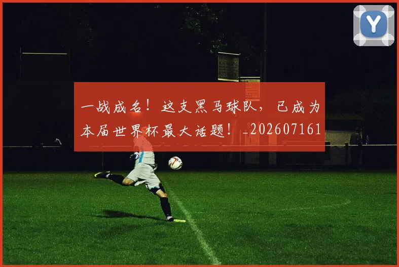 一战成名!这支黑马球队,已成为本届世界杯最大话题!_20260716181215