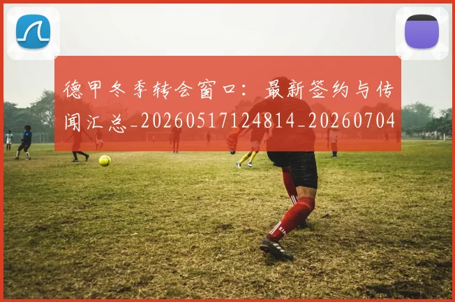 德甲冬季转会窗口:最新签约与传闻汇总_20260517124814_20260704172850