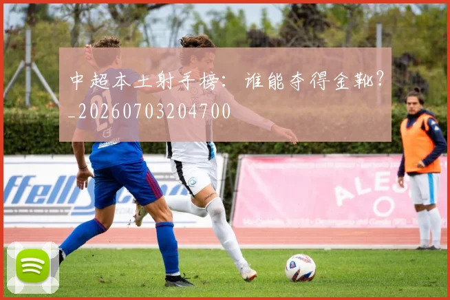 中超本土射手榜:谁能夺得金靴?_20260703204700