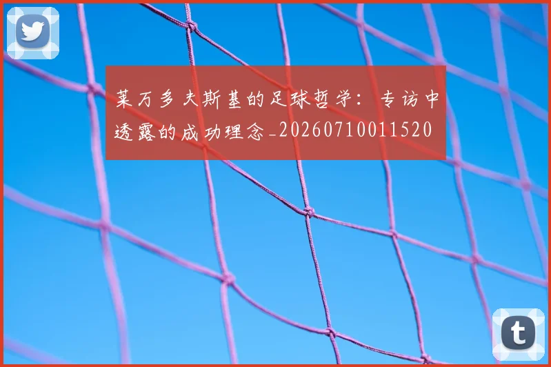 莱万多夫斯基的足球哲学:专访中透露的成功理念_20260710011520