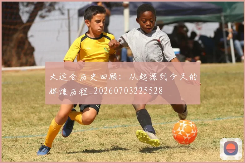 大运会历史回顾：从起源到今天的辉煌历程_20260703225528