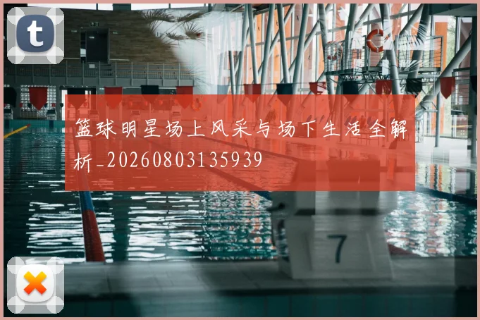 篮球明星场上风采与场下生活全解析_20260803135939