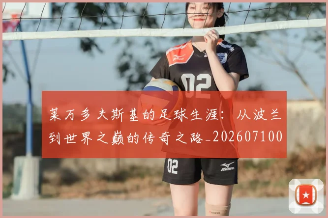 莱万多夫斯基的足球生涯:从波兰到世界之巅的传奇之路_20260710011522