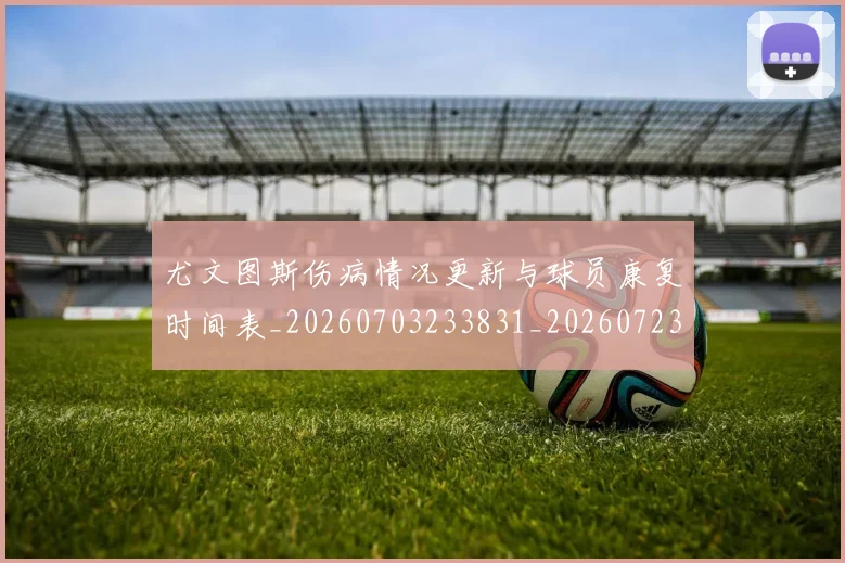尤文图斯伤病情况更新与球员康复时间表_20260703233831_20260723171351