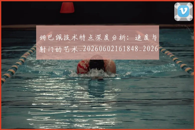 姆巴佩技术特点深度分析:速度与射门的艺术_20260602161848_20260703231706
