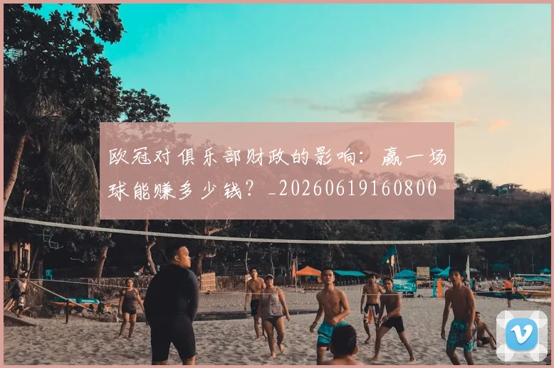 欧冠对俱乐部财政的影响:赢一场球能赚多少钱?_20260619160800