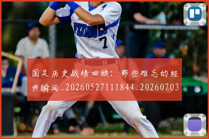 国足历史战绩回顾:那些难忘的经典瞬间_20260527111844_20260703223317_20260719162644