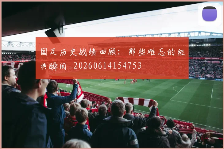 国足历史战绩回顾：那些难忘的经典瞬间_20260614154753