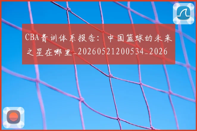 CBA青训体系报告:中国篮球的未来之星在哪里_20260521200534_20260701212231_20260712050636
