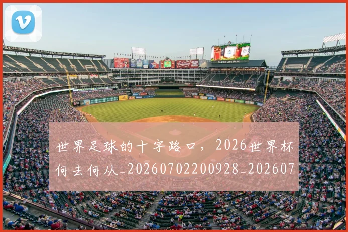 世界足球的十字路口,2026世界杯何去何从_20260702200928_20260715192927