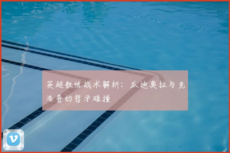 英超教练战术解析:瓜迪奥拉与克洛普的哲学碰撞