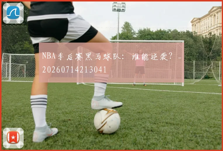 NBA季后赛黑马球队：谁能逆袭？_20260714213041