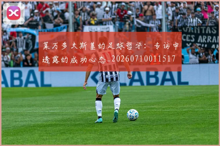 莱万多夫斯基的足球哲学:专访中透露的成功心态_20260710011517