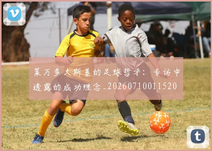 莱万多夫斯基的足球哲学:专访中透露的成功理念_20260710011520
