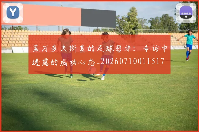 莱万多夫斯基的足球哲学:专访中透露的成功心态_20260710011517