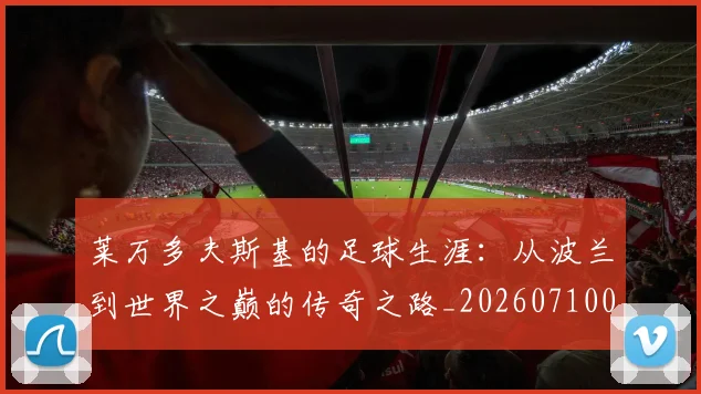 莱万多夫斯基的足球生涯:从波兰到世界之巅的传奇之路_20260710011522
