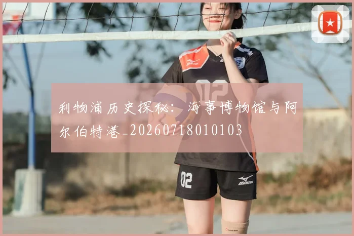 利物浦历史探秘:海事博物馆与阿尔伯特港_20260718010103